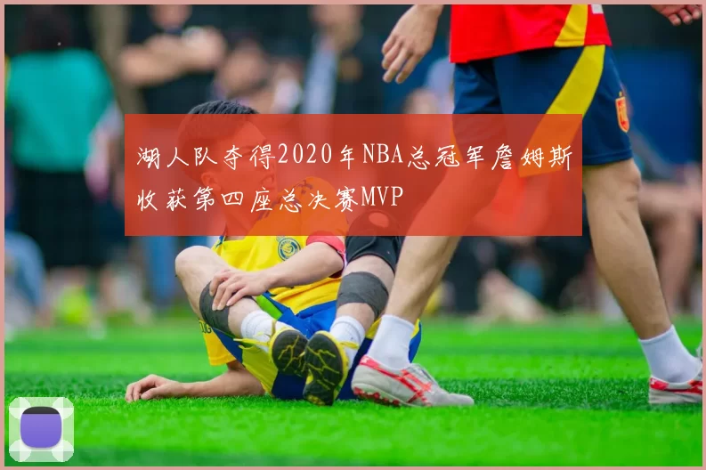 湖人队夺得2020年NBA总冠军詹姆斯收获第四座总决赛MVP